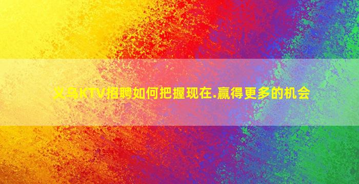 义乌KTV招聘如何把握现在.赢得更多的机会